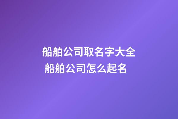 船舶公司取名字大全 船舶公司怎么起名-第1張-公司起名-玄機(jī)派